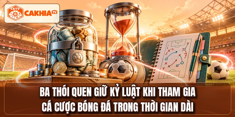 Ba thói quen giữ kỷ luật khi tham gia cá cược bóng đá trong thời gian dài