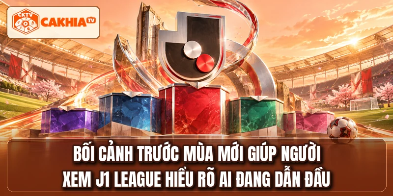 Bối cảnh trước mùa mới giúp người xem J1 LEAGUE hiểu rõ ai đang dẫn đầu
