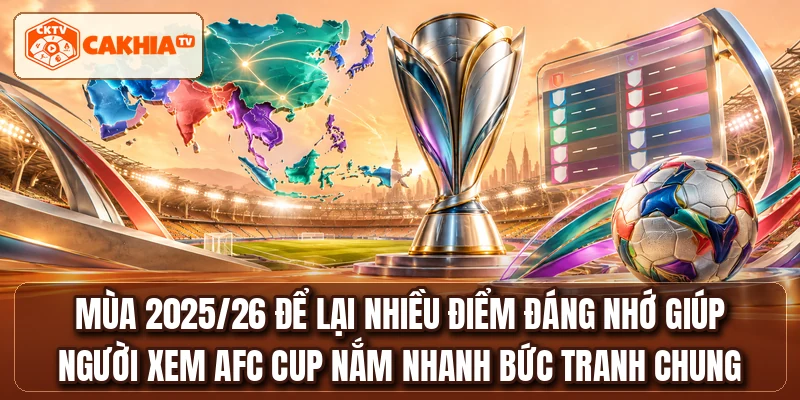 Mùa 2025/26 để lại nhiều điểm đáng nhớ giúp người xem AFC CUP nắm nhanh bức tranh chung