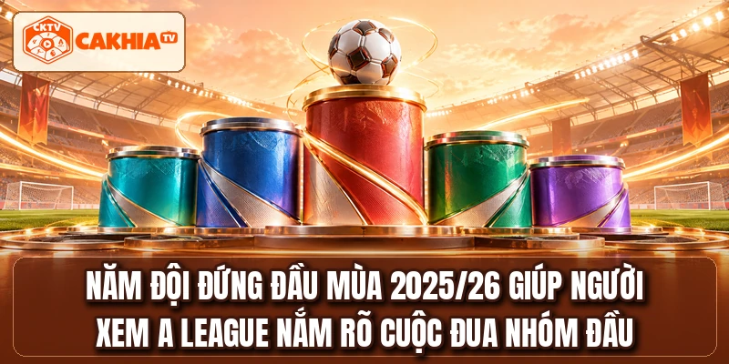 Năm đội đứng đầu mùa 2025/26 giúp người xem A LEAGUE nắm rõ cuộc đua nhóm đầu