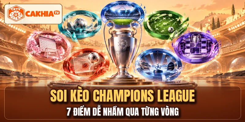 Soi Kèo Champions League - 7 Điểm Dễ Nhầm Qua Từng Vòng