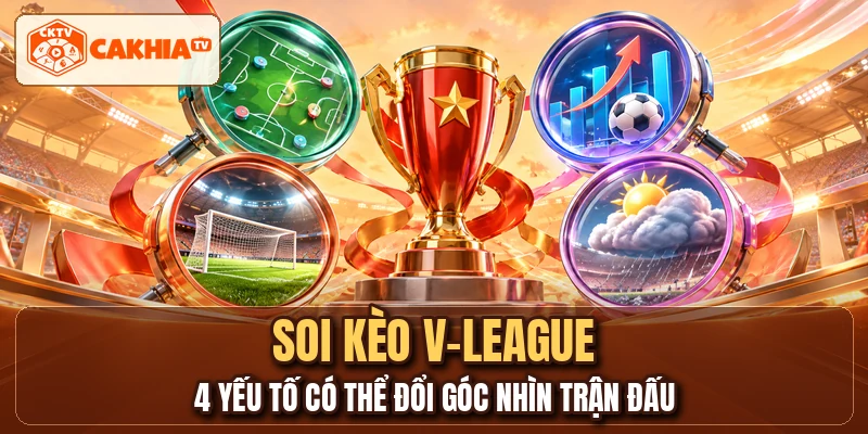 Soi Kèo V-League - 4 Yếu Tố Có Thể Đổi Góc Nhìn Trận Đấu
