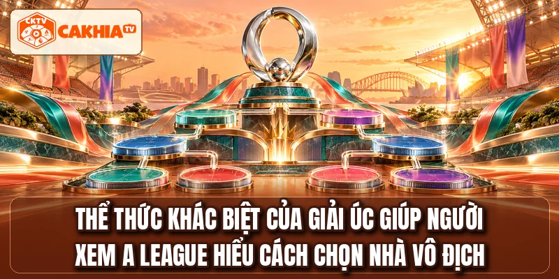 Thể thức khác biệt của giải Úc giúp người xem A LEAGUE hiểu cách chọn nhà vô địch