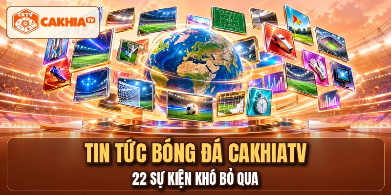 Tin Tức Bóng Đá CAKHIATV - 22 Sự Kiện Khó Bỏ Qua