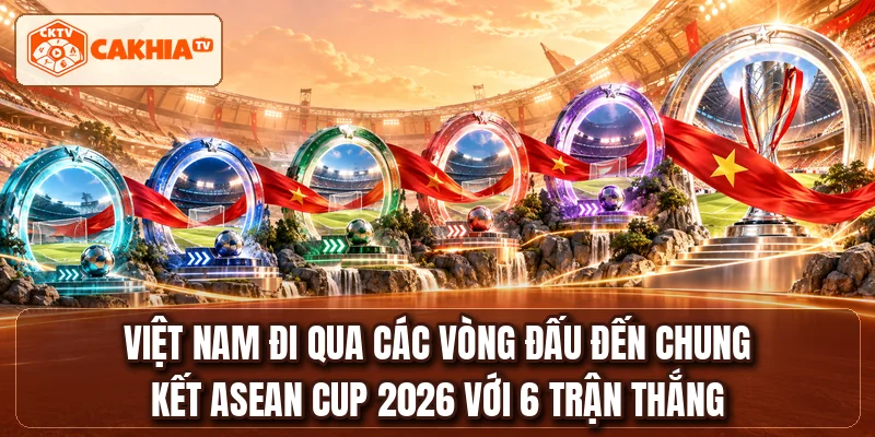 Việt Nam đi qua các vòng đấu đến chung kết ASEAN CUP 2026 với 6 trận thắng
